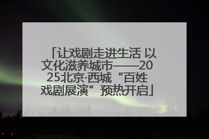 让戏剧走进生活 以文化滋养城市——2025北京·西城“百姓戏剧展演”预热开启
